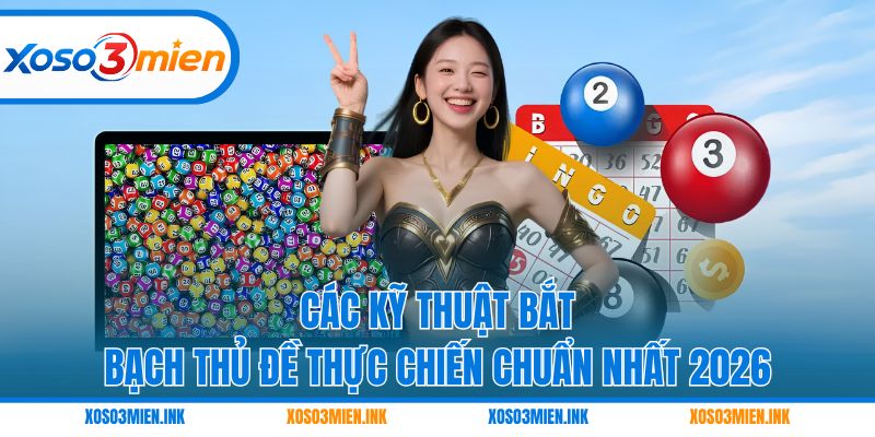 Các kỹ thuật bắt bạch thủ đề thực chiến chuẩn nhất 2026