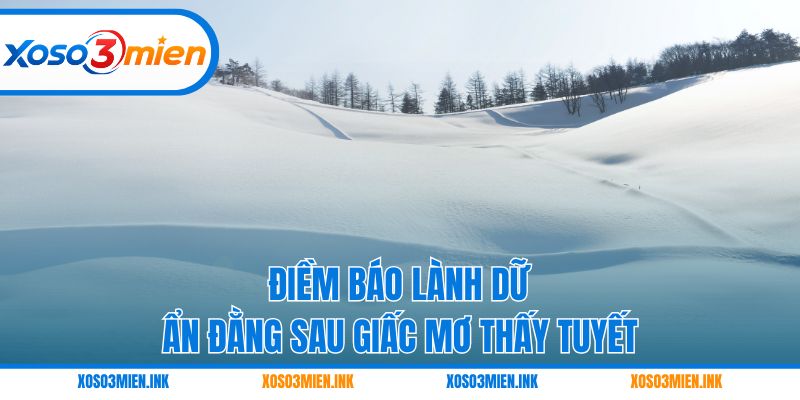 Điềm báo lành dữ ẩn đằng sau giấc mơ thấy tuyết
