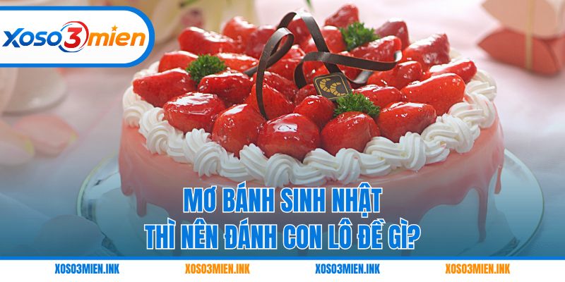 Mơ bánh sinh nhật thì nên đánh con lô đề gì?