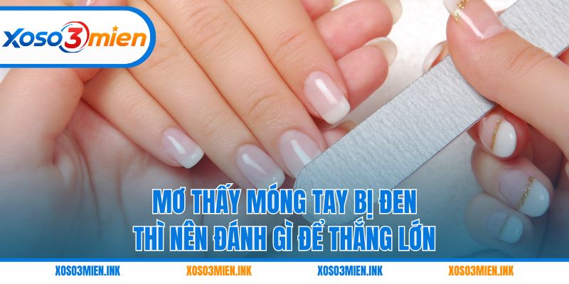Mơ thấy móng tay bị đen thì nên đánh gì để thắng lớn