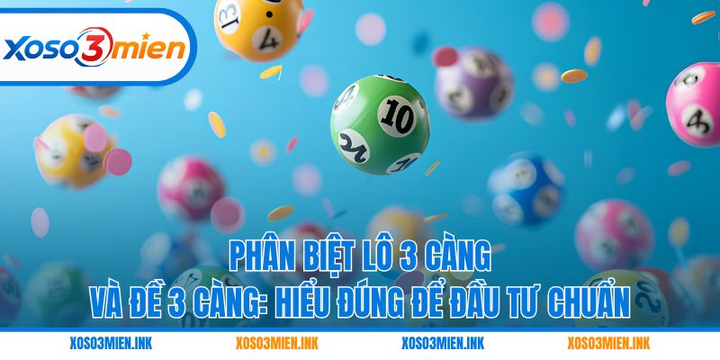 Phân biệt lô 3 càng và đề 3 càng: Hiểu đúng để đầu tư chuẩn