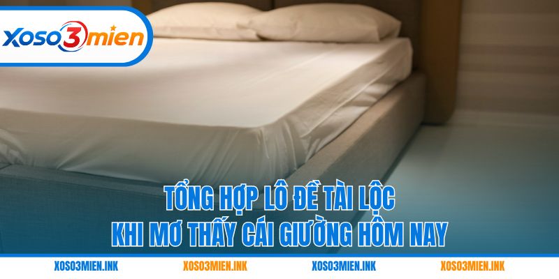 Tổng hợp lô đề tài lộc khi mơ thấy cái giường hôm nay