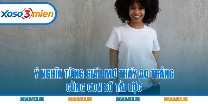 Ý nghĩa từng giấc mơ thấy áo trắng cùng con số tài lộc