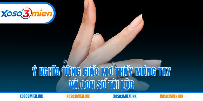 Ý nghĩa từng giấc mơ thấy móng tay và con số tài lộc