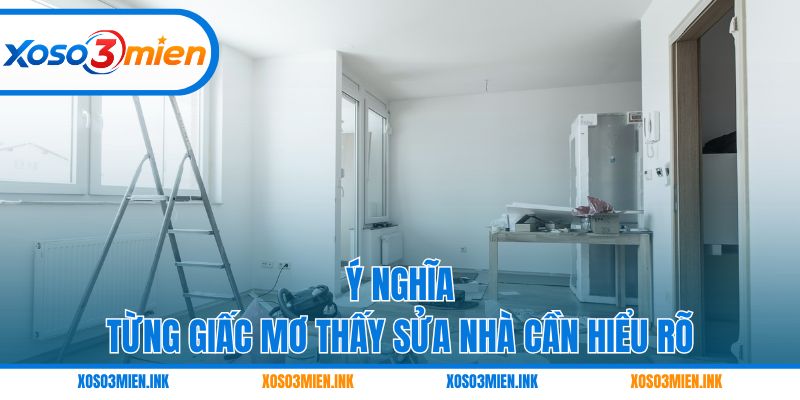 Ý nghĩa từng giấc mơ thấy sửa nhà cần hiểu rõ